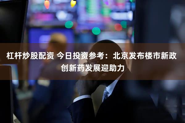 杠杆炒股配资 今日投资参考：北京发布楼市新政 创新药发展迎助力