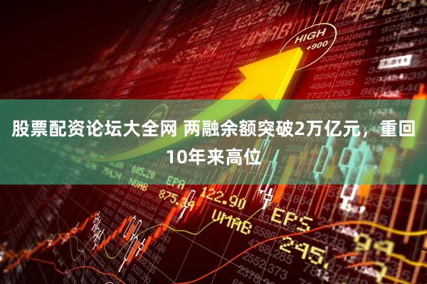 股票配资论坛大全网 两融余额突破2万亿元，重回10年来高位