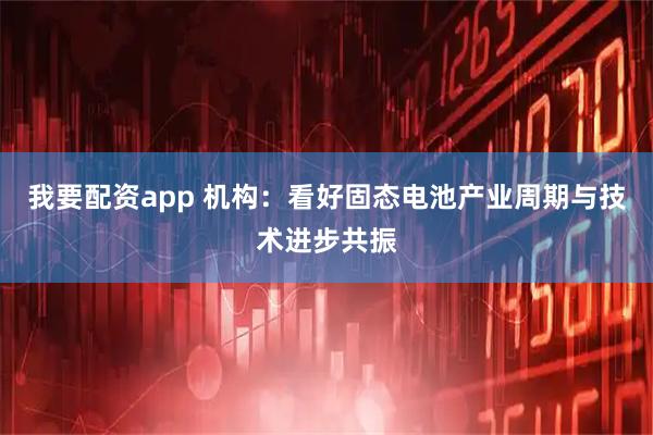 我要配资app 机构：看好固态电池产业周期与技术进步共振