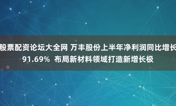 股票配资论坛大全网 万丰股份上半年净利润同比增长91.69%  布局新材料领域打造新增长极