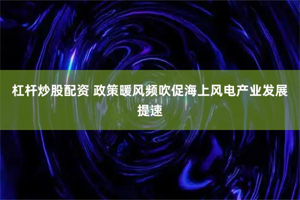 杠杆炒股配资 政策暖风频吹促海上风电产业发展提速