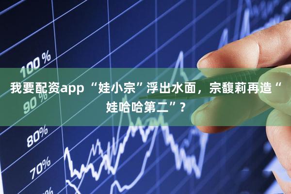 我要配资app “娃小宗”浮出水面，宗馥莉再造“娃哈哈第二”？