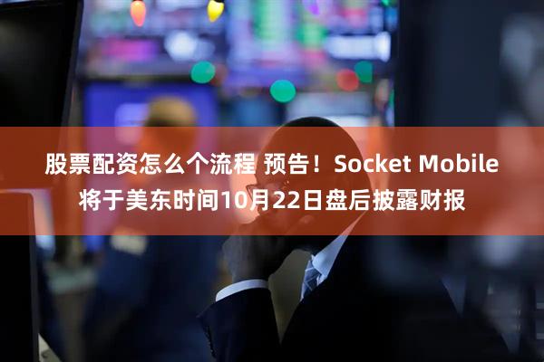 股票配资怎么个流程 预告！Socket Mobile将于美东时间10月22日盘后披露财报