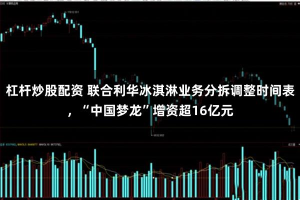 杠杆炒股配资 联合利华冰淇淋业务分拆调整时间表，“中国梦龙”增资超16亿元