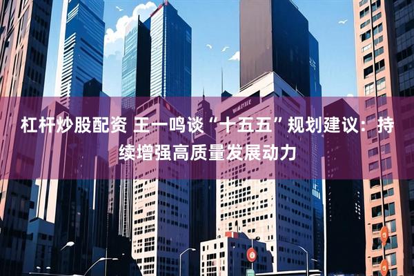 杠杆炒股配资 王一鸣谈“十五五”规划建议：持续增强高质量发展动力