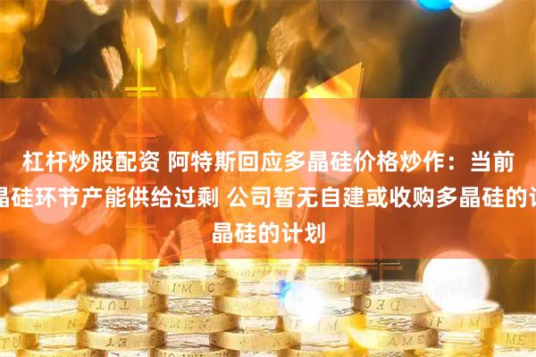 杠杆炒股配资 阿特斯回应多晶硅价格炒作：当前多晶硅环节产能供给过剩 公司暂无自建或收购多晶硅的计划