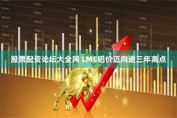 股票配资论坛大全网 LME铝价迈向逾三年高点