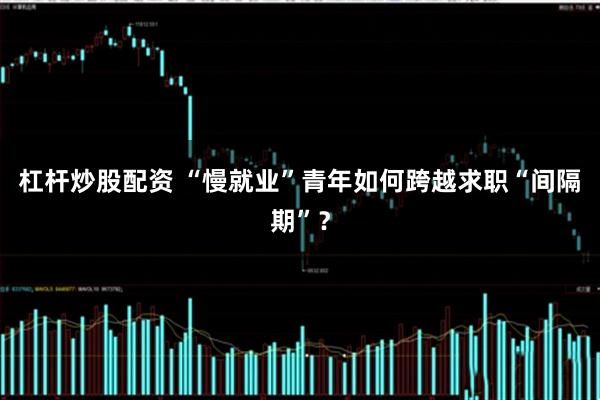 杠杆炒股配资 “慢就业”青年如何跨越求职“间隔期”？
