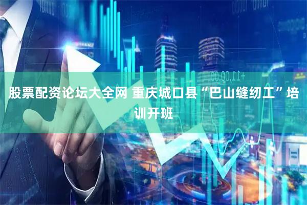 股票配资论坛大全网 重庆城口县“巴山缝纫工”培训开班