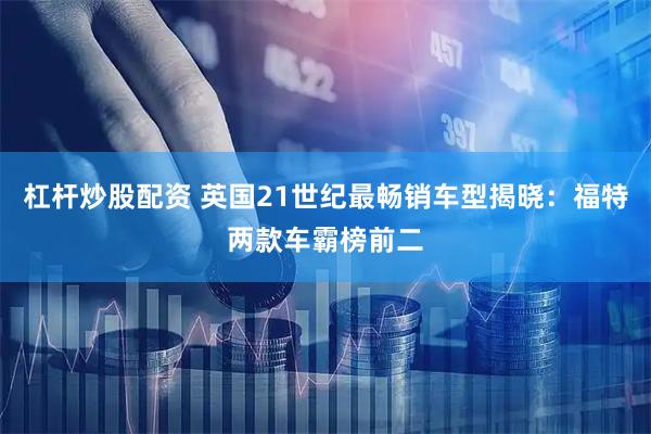 杠杆炒股配资 英国21世纪最畅销车型揭晓：福特两款车霸榜前二