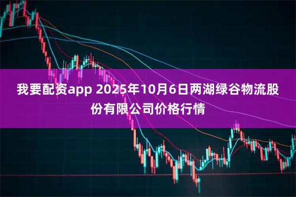 我要配资app 2025年10月6日两湖绿谷物流股份有限公司价格行情