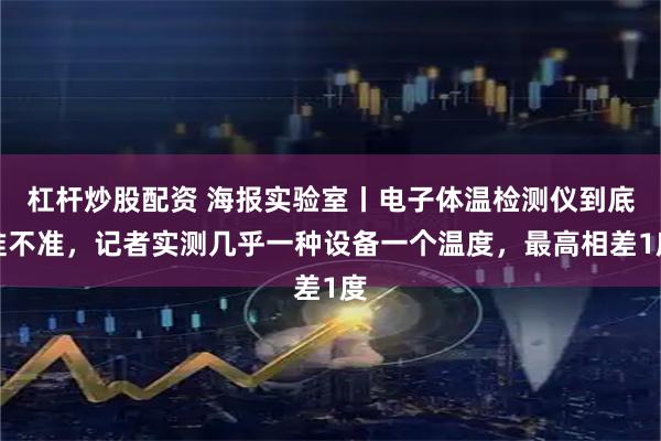 杠杆炒股配资 海报实验室丨电子体温检测仪到底准不准，记者实测几乎一种设备一个温度，最高相差1度