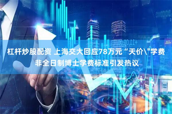 杠杆炒股配资 上海交大回应78万元“天价＂学费 非全日制博士学费标准引发热议