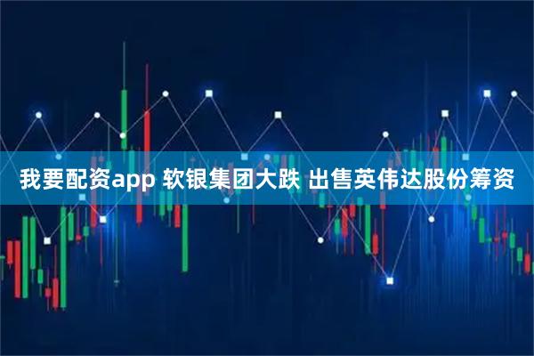 我要配资app 软银集团大跌 出售英伟达股份筹资