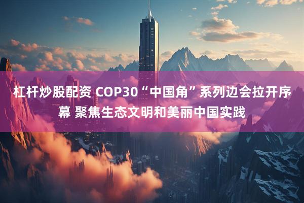杠杆炒股配资 COP30“中国角”系列边会拉开序幕 聚焦生态文明和美丽中国实践