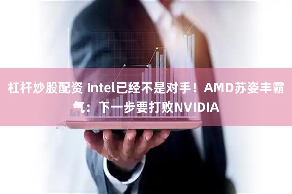 杠杆炒股配资 Intel已经不是对手！AMD苏姿丰霸气：下一步要打败NVIDIA