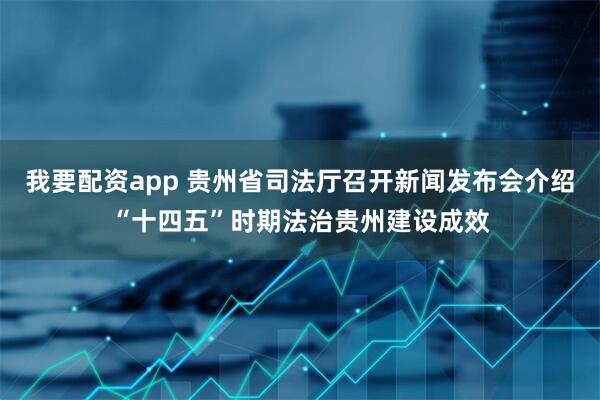 我要配资app 贵州省司法厅召开新闻发布会介绍“十四五”时期法治贵州建设成效