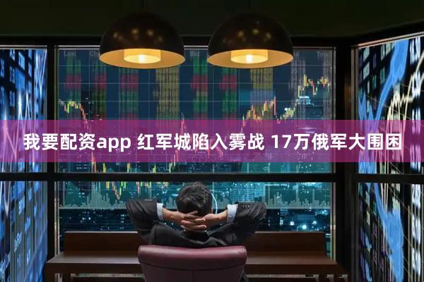 我要配资app 红军城陷入雾战 17万俄军大围困