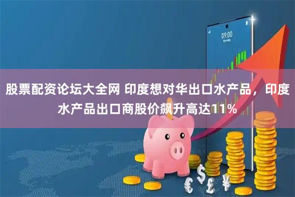 股票配资论坛大全网 印度想对华出口水产品，印度水产品出口商股价飙升高达11%