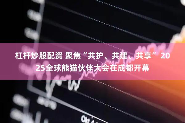 杠杆炒股配资 聚焦“共护、共建、共享” 2025全球熊猫伙伴大会在成都开幕