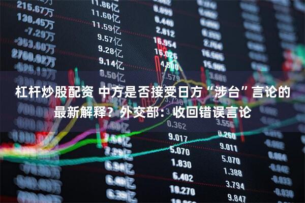 杠杆炒股配资 中方是否接受日方“涉台”言论的最新解释？外交部：收回错误言论