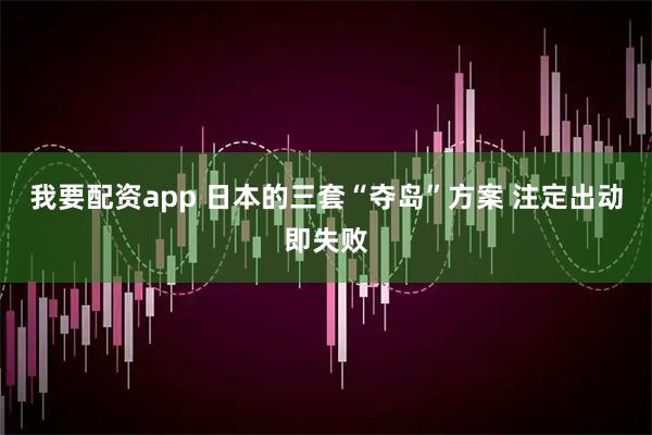 我要配资app 日本的三套“夺岛”方案 注定出动即失败