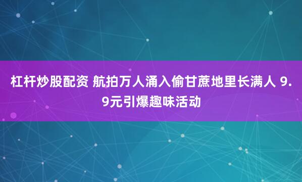 杠杆炒股配资 航拍万人涌入偷甘蔗地里长满人 9.9元引爆趣味活动