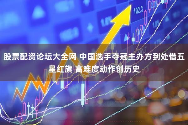 股票配资论坛大全网 中国选手夺冠主办方到处借五星红旗 高难度动作创历史