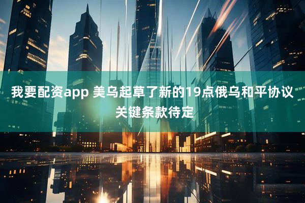我要配资app 美乌起草了新的19点俄乌和平协议 关键条款待定