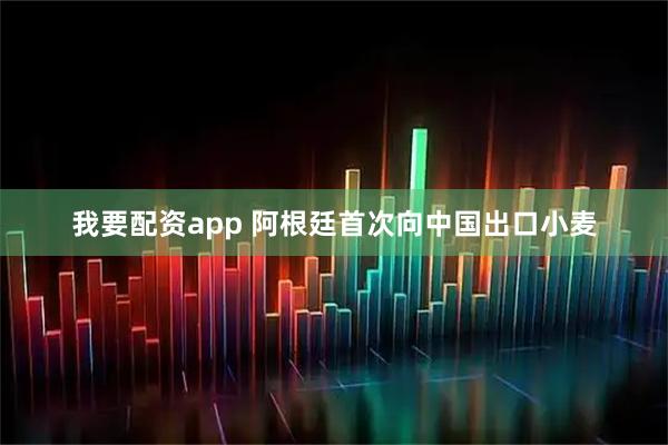 我要配资app 阿根廷首次向中国出口小麦