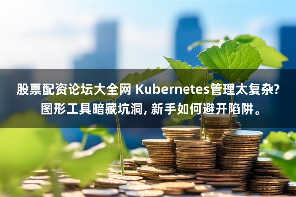 股票配资论坛大全网 Kubernetes管理太复杂? 图形工具暗藏坑洞, 新手如何避开陷阱。