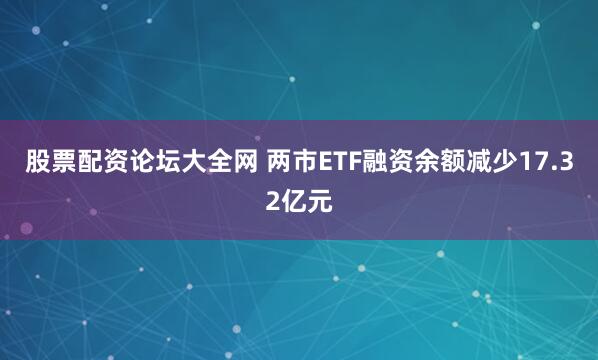 股票配资论坛大全网 两市ETF融资余额减少17.32亿元