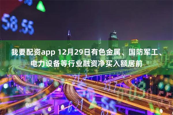 我要配资app 12月29日有色金属、国防军工、电力设备等行业融资净买入额居前