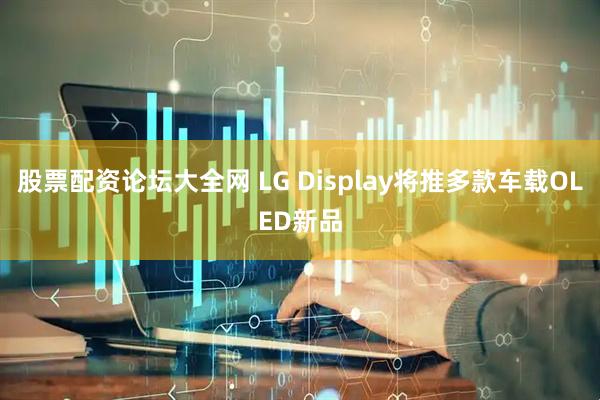 股票配资论坛大全网 LG Display将推多款车载OLED新品