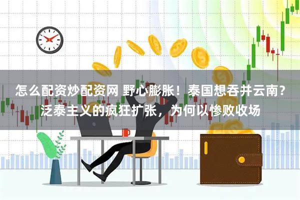 怎么配资炒配资网 野心膨胀！泰国想吞并云南？泛泰主义的疯狂扩张，为何以惨败收场
