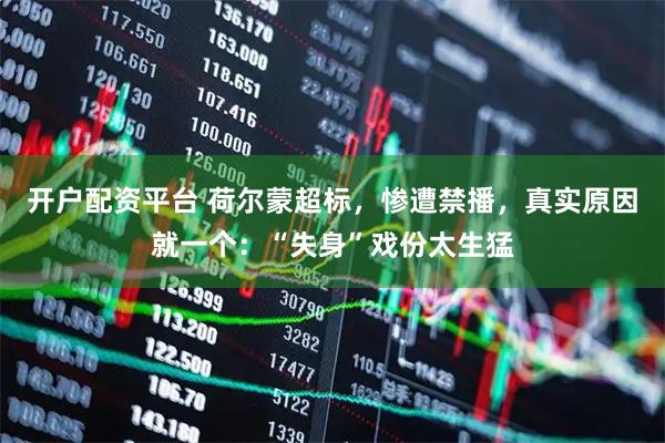 开户配资平台 荷尔蒙超标，惨遭禁播，真实原因就一个：“失身”戏份太生猛