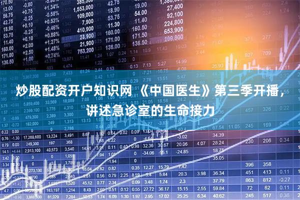 炒股配资开户知识网 《中国医生》第三季开播，讲述急诊室的生命接力