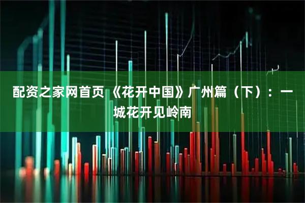 配资之家网首页 《花开中国》广州篇（下）：一城花开见岭南