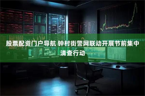 股票配资门户导航 钟村街警网联动开展节前集中清查行动