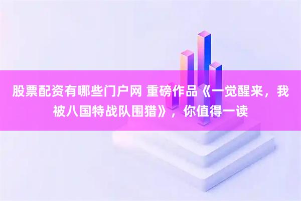 股票配资有哪些门户网 重磅作品《一觉醒来，我被八国特战队围猎》，你值得一读