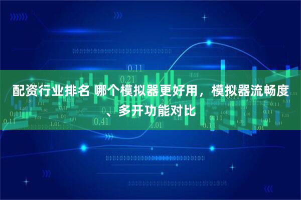 配资行业排名 哪个模拟器更好用，模拟器流畅度、多开功能对比