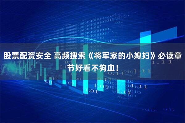 股票配资安全 高频搜索《将军家的小媳妇》必读章节好看不狗血！