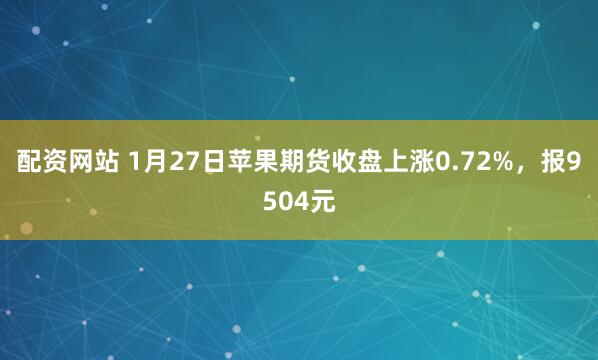 配资网站 1月27日苹果期货收盘上涨0.72%，报9504元
