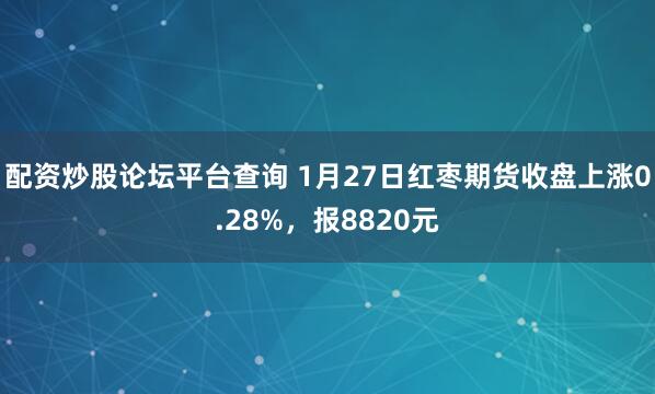 配资炒股论坛平台查询 1月27日红枣期货收盘上涨0.28%，报8820元