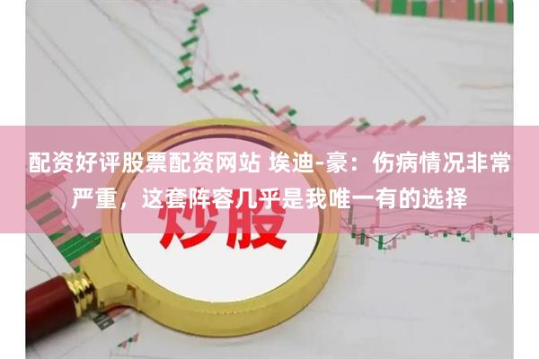 配资好评股票配资网站 埃迪-豪：伤病情况非常严重，这套阵容几乎是我唯一有的选择