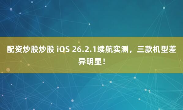 配资炒股炒股 iOS 26.2.1续航实测，三款机型差异明显！