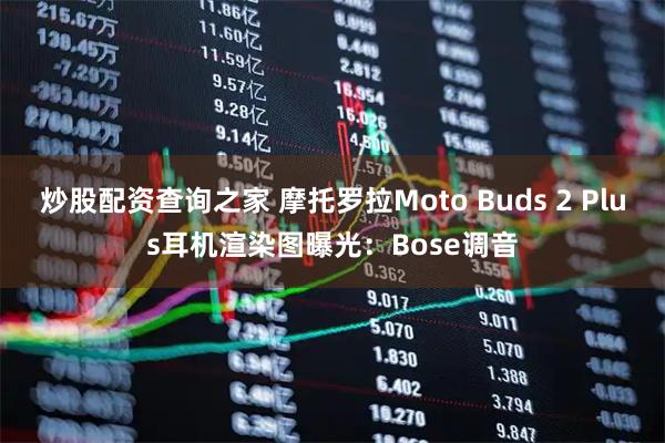 炒股配资查询之家 摩托罗拉Moto Buds 2 Plus耳机渲染图曝光：Bose调音