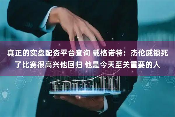 真正的实盘配资平台查询 戴格诺特：杰伦威锁死了比赛很高兴他回归 他是今天至关重要的人