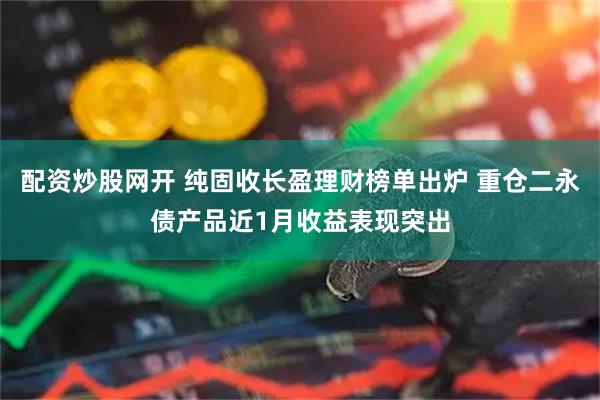 配资炒股网开 纯固收长盈理财榜单出炉 重仓二永债产品近1月收益表现突出