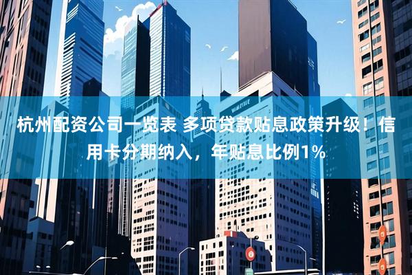 杭州配资公司一览表 多项贷款贴息政策升级！信用卡分期纳入，年贴息比例1%